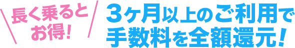 長く乗るとお得！3ヶ月以上のご利用で手数料を全額還元!