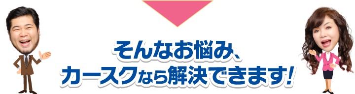 そんなお悩み、カースクなら解決できます!