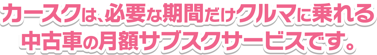 カースクは、必要な期間だけクルマに乗れる中古車の月額サブスクサービスです。