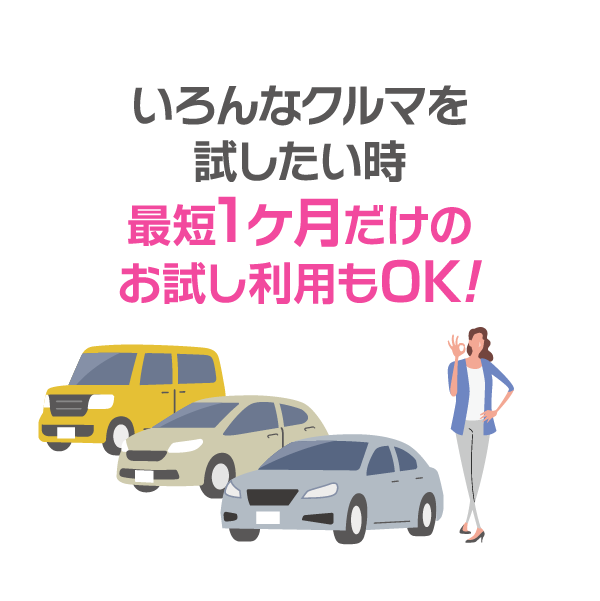 いろんなクルマを
試したい時
最短1ヶ月だけの
お試し利用もOK!
